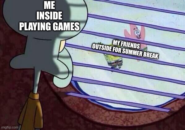 summer break | ME INSIDE PLAYING GAMES; MY FRIENDS OUTSIDE FOR SUMMER BREAK | image tagged in squidward window | made w/ Imgflip meme maker