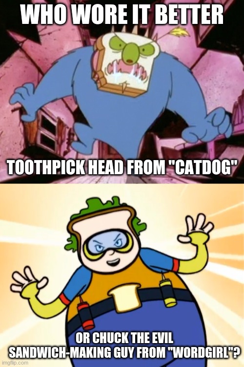 Who Wore It Better Wednesday #94 - Bread heads | WHO WORE IT BETTER; TOOTHPICK HEAD FROM "CATDOG"; OR CHUCK THE EVIL SANDWICH-MAKING GUY FROM "WORDGIRL"? | image tagged in memes,who wore it better,catdog,wordgirl,nickelodeon,pbs kids | made w/ Imgflip meme maker
