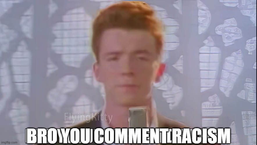 Bro You Just Posted Cringe (Rick Astley) | BRO YOU COMMENT RACISM | image tagged in bro you just posted cringe rick astley | made w/ Imgflip meme maker