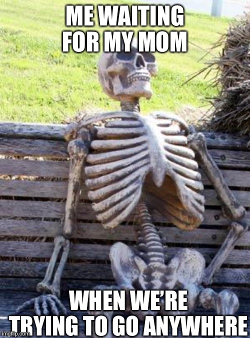 My Mother | ME WAITING FOR MY MOM; WHEN WE’RE TRYING TO GO ANYWHERE | image tagged in memes,waiting skeleton | made w/ Imgflip meme maker