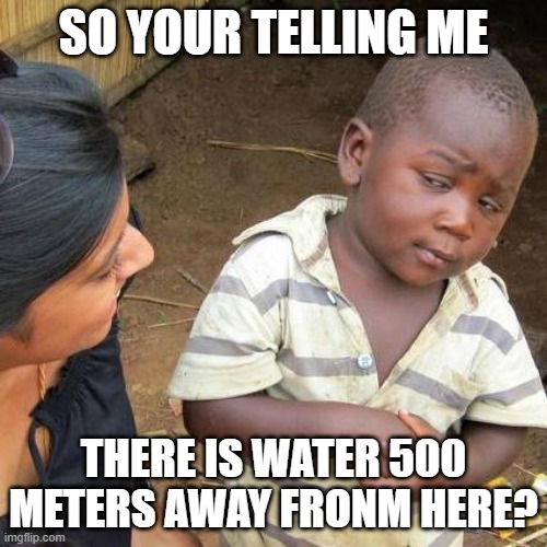 Third World Skeptical Kid Meme | SO YOUR TELLING ME; THERE IS WATER 500 METERS AWAY FRONM HERE? | image tagged in memes,third world skeptical kid,dark humor | made w/ Imgflip meme maker