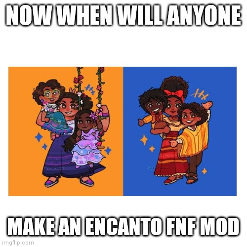 Who will | NOW WHEN WILL ANYONE; MAKE AN ENCANTO FNF MOD | image tagged in blank white template,blank transparent square,blank | made w/ Imgflip meme maker