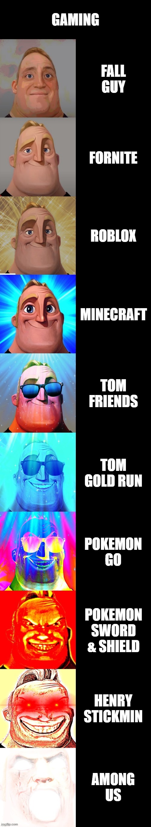 Gaming | GAMING; FALL GUY; FORNITE; ROBLOX; MINECRAFT; TOM FRIENDS; TOM GOLD RUN; POKEMON GO; POKEMON SWORD & SHIELD; HENRY STICKMIN; AMONG US | image tagged in mr incredible becoming canny,gaming | made w/ Imgflip meme maker