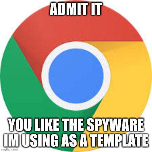 it's true | ADMIT IT; YOU LIKE THE SPYWARE IM USING AS A TEMPLATE | image tagged in google chrome logo | made w/ Imgflip meme maker