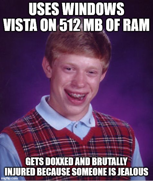 windows vista only needed 512 mb of ram | USES WINDOWS VISTA ON 512 MB OF RAM; GETS DOXXED AND BRUTALLY INJURED BECAUSE SOMEONE IS JEALOUS | image tagged in memes,bad luck brian | made w/ Imgflip meme maker