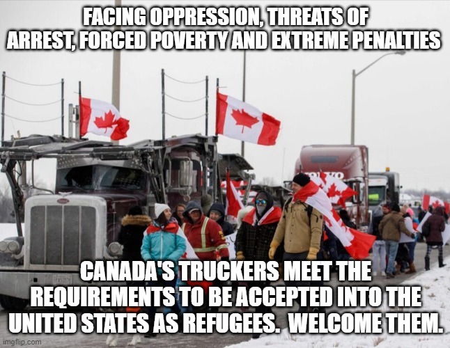 Trudeau just solved our trucker shortage | FACING OPPRESSION, THREATS OF ARREST, FORCED POVERTY AND EXTREME PENALTIES; CANADA'S TRUCKERS MEET THE REQUIREMENTS TO BE ACCEPTED INTO THE UNITED STATES AS REFUGEES.  WELCOME THEM. | image tagged in freedom truckers,trucker shortage,welcome refugees,come one come all,land of opportunity,flee to freedom | made w/ Imgflip meme maker