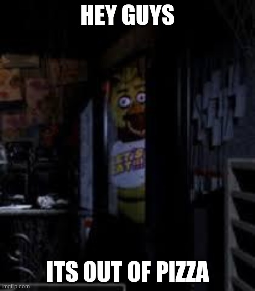 Chica Looking In Window FNAF | HEY GUYS; ITS OUT OF PIZZA | image tagged in chica looking in window fnaf | made w/ Imgflip meme maker