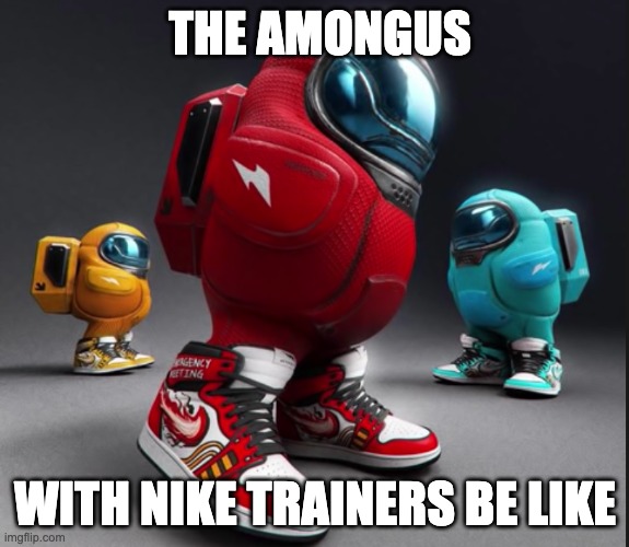 mogus with actual shoes | THE AMONGUS; WITH NIKE TRAINERS BE LIKE | image tagged in memes,among us | made w/ Imgflip meme maker