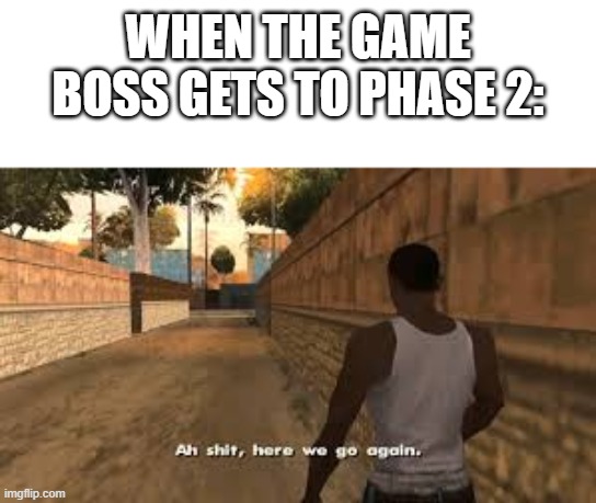 sure how about phase 3 | WHEN THE GAME BOSS GETS TO PHASE 2: | image tagged in ah shit here we go again | made w/ Imgflip meme maker