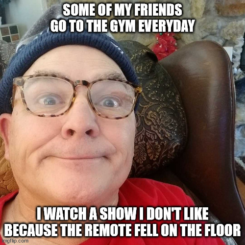 Durl Earl | SOME OF MY FRIENDS GO TO THE GYM EVERYDAY; I WATCH A SHOW I DON'T LIKE BECAUSE THE REMOTE FELL ON THE FLOOR | image tagged in durl earl | made w/ Imgflip meme maker