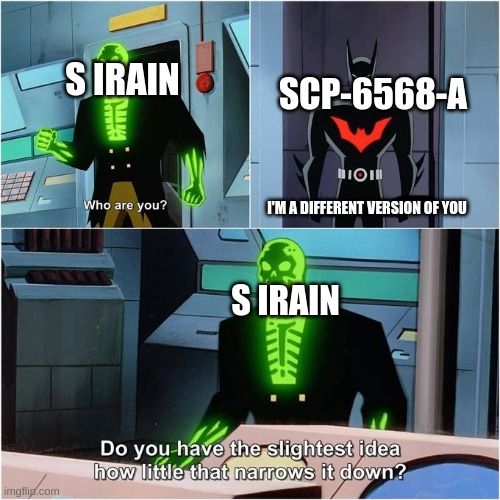 Do You Have the Slightest Idea How Little That Narrows It Down? | S IRAIN; SCP-6568-A; I'M A DIFFERENT VERSION OF YOU; S IRAIN | image tagged in do you have the slightest idea how little that narrows it down | made w/ Imgflip meme maker