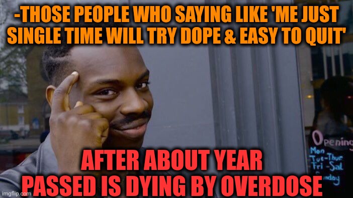 -Above soul. | -THOSE PEOPLE WHO SAYING LIKE 'ME JUST SINGLE TIME WILL TRY DOPE & EASY TO QUIT'; AFTER ABOUT YEAR PASSED IS DYING BY OVERDOSE | image tagged in memes,roll safe think about it,heroin,don't do drugs,overdose,i'm 15 so don't try it | made w/ Imgflip meme maker
