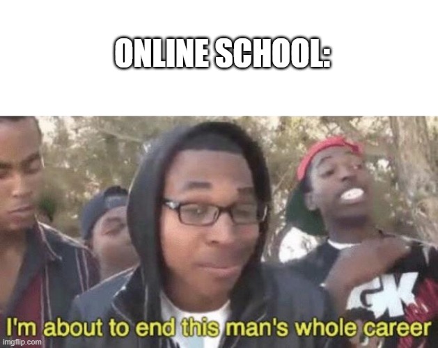 I’m about to end this man’s whole career | ONLINE SCHOOL: | image tagged in i m about to end this man s whole career | made w/ Imgflip meme maker