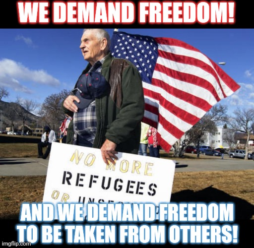 People who say they want freedom, just want it for themselves | WE DEMAND FREEDOM! AND WE DEMAND FREEDOM
TO BE TAKEN FROM OTHERS! | image tagged in freedom,refugees,selfish,hypocrisy,thinking | made w/ Imgflip meme maker