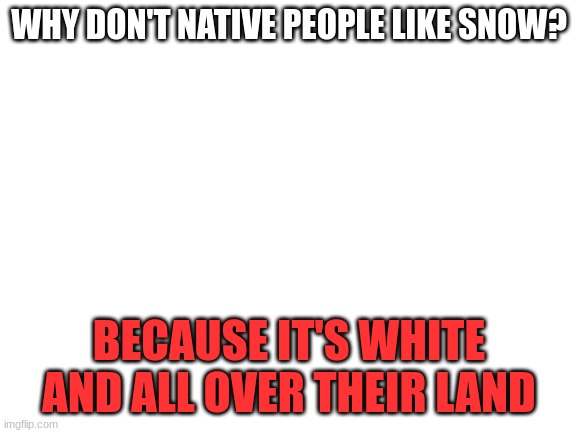 dark joke | WHY DON'T NATIVE PEOPLE LIKE SNOW? BECAUSE IT'S WHITE AND ALL OVER THEIR LAND | image tagged in blank white template | made w/ Imgflip meme maker