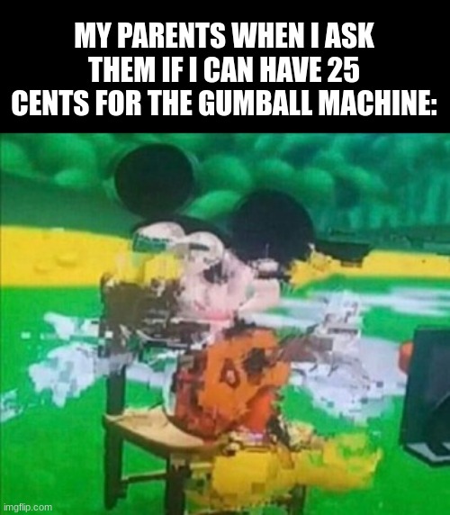 its true | MY PARENTS WHEN I ASK THEM IF I CAN HAVE 25 CENTS FOR THE GUMBALL MACHINE: | image tagged in glitchy mickey,its true,my time has come,candy,parents,sauce didn't made this | made w/ Imgflip meme maker