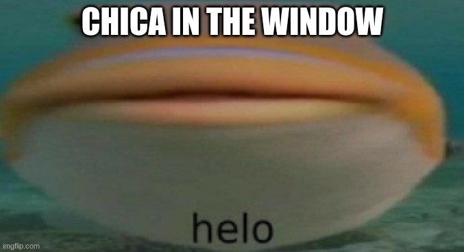 helo | CHICA IN THE WINDOW | image tagged in helo | made w/ Imgflip meme maker