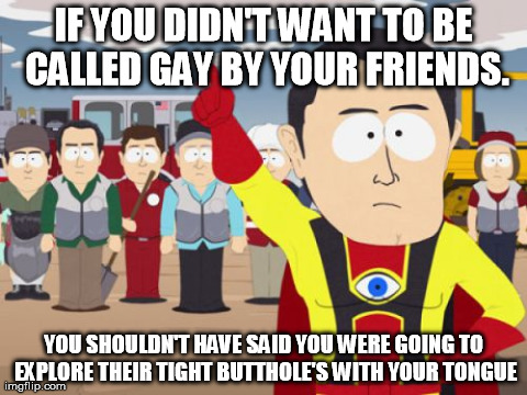Captain Hindsight Meme | IF YOU DIDN'T WANT TO BE CALLED GAY BY YOUR FRIENDS. YOU SHOULDN'T HAVE SAID YOU WERE GOING TO EXPLORE THEIR TIGHT BUTTHOLE'S WITH YOUR TONG | image tagged in memes,captain hindsight,AdviceAnimals | made w/ Imgflip meme maker