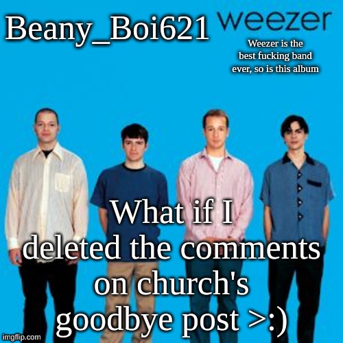 /j | What if I deleted the comments on church's goodbye post >:) | image tagged in weezing beany | made w/ Imgflip meme maker