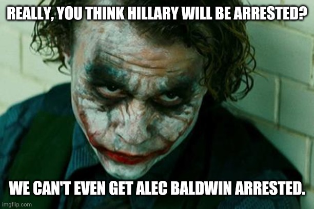 He has yet to see handcuffs. | REALLY, YOU THINK HILLARY WILL BE ARRESTED? WE CAN'T EVEN GET ALEC BALDWIN ARRESTED. | image tagged in the joker really | made w/ Imgflip meme maker