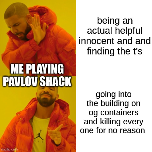 facts | being an actual helpful innocent and and finding the t's; ME PLAYING PAVLOV SHACK; going into the building on og containers and killing every one for no reason | image tagged in memes,drake hotline bling | made w/ Imgflip meme maker