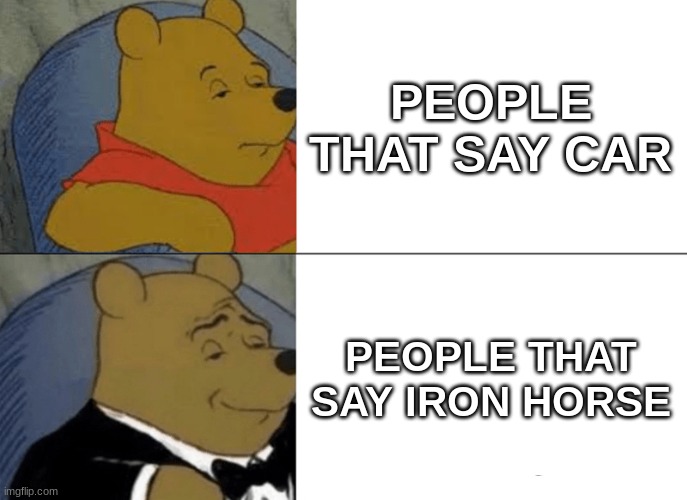 Tuxedo Winnie The Pooh | PEOPLE THAT SAY CAR; PEOPLE THAT SAY IRON HORSE | image tagged in memes,tuxedo winnie the pooh | made w/ Imgflip meme maker