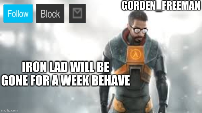 freeman | IRON LAD WILL BE GONE FOR A WEEK BEHAVE | image tagged in freeman | made w/ Imgflip meme maker