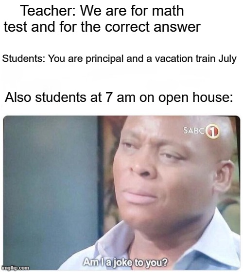 We're going from a school for the vacation | Teacher: We are for math test and for the correct answer; Students: You are principal and a vacation train July; Also students at 7 am on open house: | image tagged in am i a joke to you,memes | made w/ Imgflip meme maker