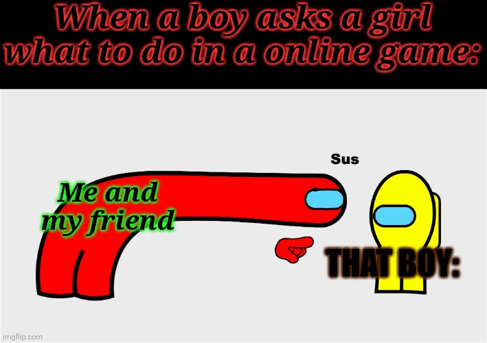*SUS* | When a boy asks a girl what to do in a online game:; Me and my friend; THAT BOY: | image tagged in sus,amogus,funny,memes | made w/ Imgflip meme maker