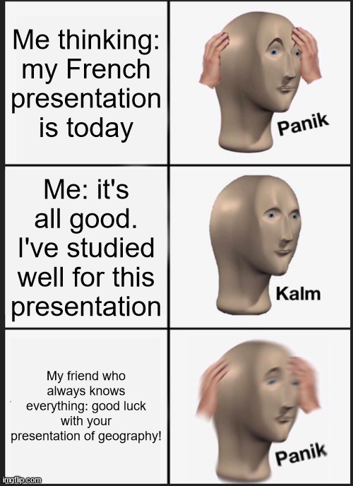 Recognizable? | Me thinking: my French presentation is today; Me: it's all good. I've studied well for this presentation; My friend who always knows everything: good luck with your presentation of geography! | image tagged in memes,panik kalm panik | made w/ Imgflip meme maker