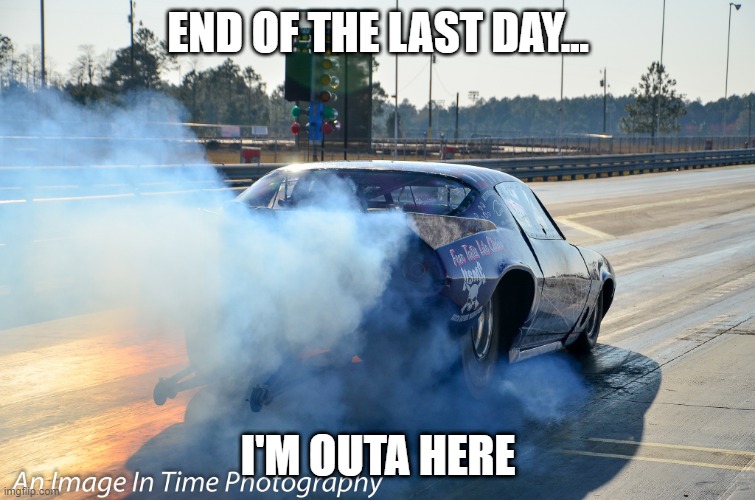 Leaving work | END OF THE LAST DAY... I'M OUTA HERE | image tagged in leaving work | made w/ Imgflip meme maker