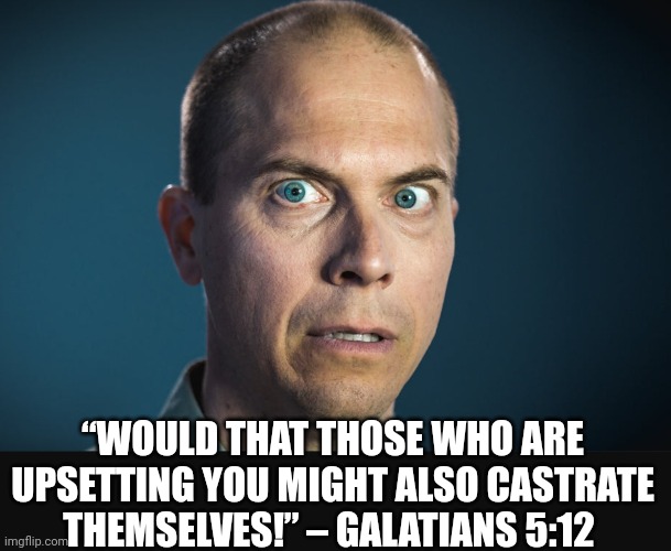Yikes! | “WOULD THAT THOSE WHO ARE UPSETTING YOU MIGHT ALSO CASTRATE THEMSELVES!” – GALATIANS 5:12 | image tagged in atheist,bible verse,funny,funny memes | made w/ Imgflip meme maker
