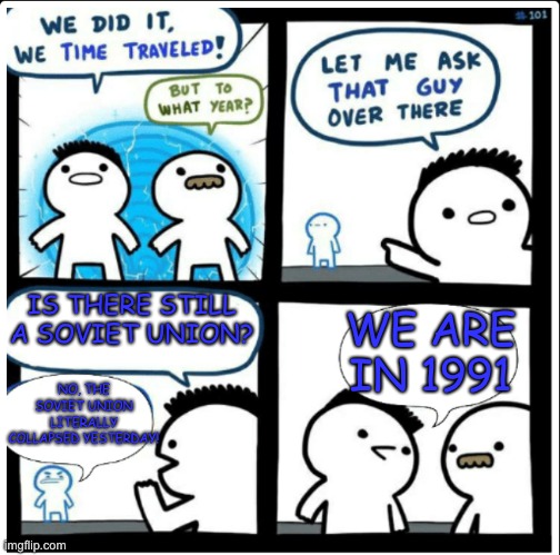 Time Travel | IS THERE STILL A SOVIET UNION? WE ARE IN 1991; NO, THE SOVIET UNION LITERALLY COLLAPSED YESTERDAY! | image tagged in time travel | made w/ Imgflip meme maker