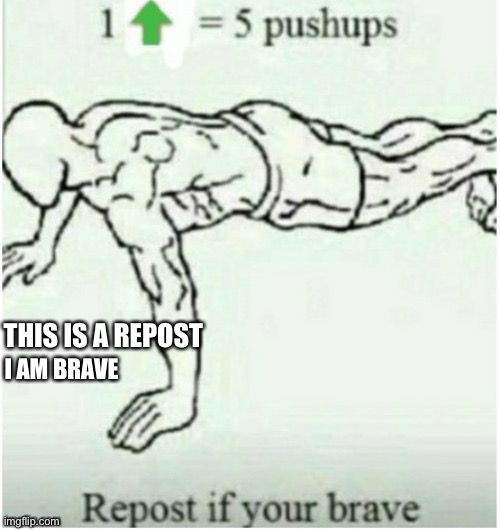 Brave | THIS IS A REPOST; I AM BRAVE | image tagged in i do one push-up | made w/ Imgflip meme maker