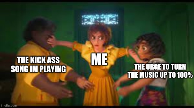 its just not the same at 80%... | THE KICK ASS SONG IM PLAYING; ME; THE URGE TO TURN THE MUSIC UP TO 100% | image tagged in encanto meme | made w/ Imgflip meme maker