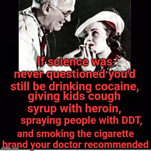 If Science Was Never Questioned... | If science was never questioned you'd still be drinking cocaine, giving kids cough syrup with heroin, spraying people with DDT, and smoking the cigarette brand your doctor recommended | image tagged in dr fauci,quack,snake,oil,salesman,murderer | made w/ Imgflip meme maker