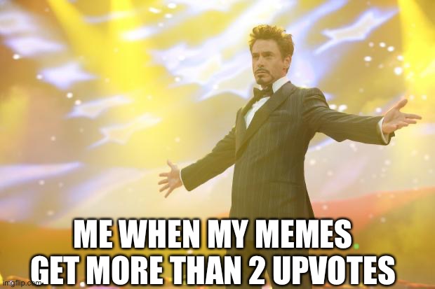 Tony Stark success | ME WHEN MY MEMES GET MORE THAN 2 UPVOTES | image tagged in tony stark success | made w/ Imgflip meme maker