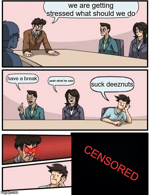 .... | we are getting stressed what should we do; have a break; yeah what he said; suck deeznuts; CENSORED | image tagged in memes,boardroom meeting suggestion,funny,meeems,not funny | made w/ Imgflip meme maker