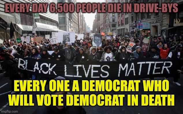 Democrats stole the election in 2020&attempted it in 2016. They don't care about inner-city battlegrounds, just the votes | EVERY DAY 6,500 PEOPLE DIE IN DRIVE-BYS; EVERY ONE A DEMOCRAT WHO WILL VOTE DEMOCRAT IN DEATH | image tagged in black lives matter | made w/ Imgflip meme maker