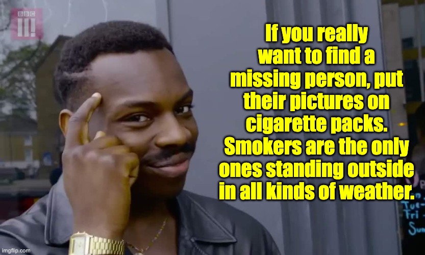 Missing |  If you really want to find a missing person, put their pictures on cigarette packs. Smokers are the only ones standing outside in all kinds of weather. | image tagged in eddie murphy thinking | made w/ Imgflip meme maker