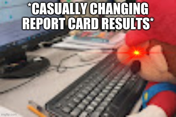 To save your self from a spanking from dad's belt | *CASUALLY CHANGING REPORT CARD RESULTS* | image tagged in infinity iq mario | made w/ Imgflip meme maker