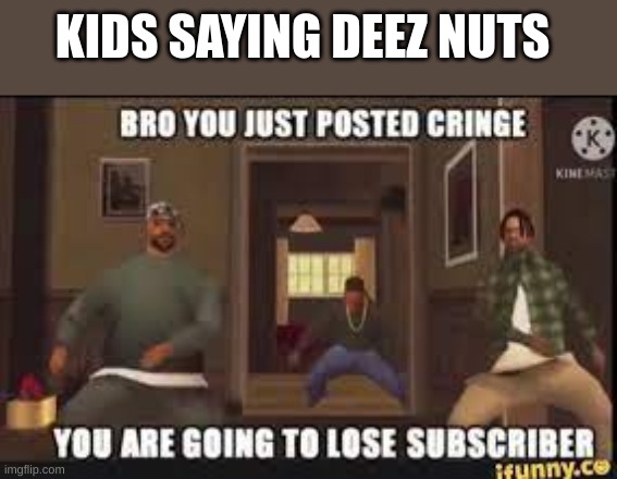 stop saying this | KIDS SAYING DEEZ NUTS | image tagged in cringe,deez nuts | made w/ Imgflip meme maker