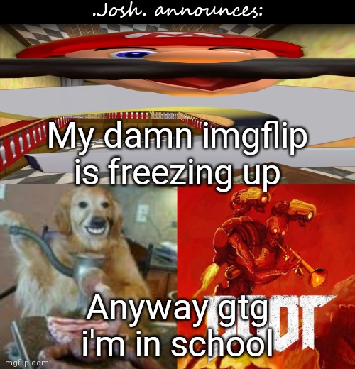Josh's announcement temp v2.0 | My damn imgflip is freezing up; Anyway gtg i'm in school | image tagged in josh's announcement temp v2 0 | made w/ Imgflip meme maker