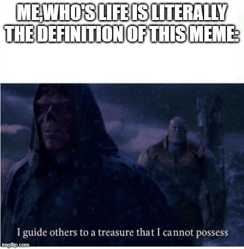 I guide others to a treasure I cannot possess | ME,WHO'S LIFE IS LITERALLY THE DEFINITION OF THIS MEME: | image tagged in i guide others to a treasure i cannot possess | made w/ Imgflip meme maker