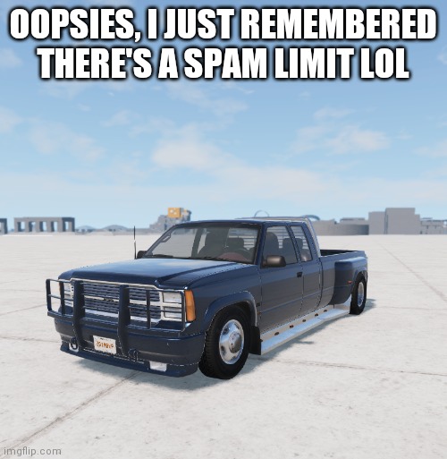 Josh's BeamNG lowrider | OOPSIES, I JUST REMEMBERED THERE'S A SPAM LIMIT LOL | image tagged in josh's beamng lowrider | made w/ Imgflip meme maker