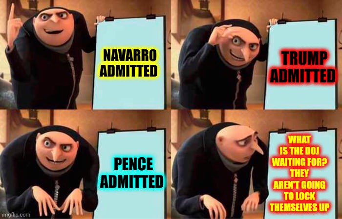 Confessions Of A Coup | NAVARRO ADMITTED; TRUMP ADMITTED; WHAT IS THE DOJ WAITING FOR?
THEY AREN'T GOING TO LOCK THEMSELVES UP; PENCE ADMITTED | image tagged in memes,gru's plan,trumpublican terrorists,coup,terrorists,lock them up | made w/ Imgflip meme maker