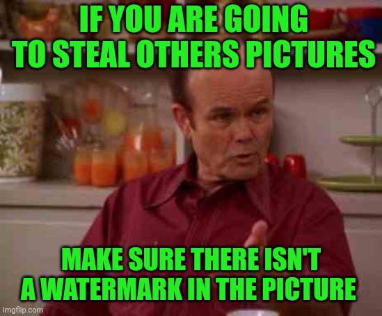 Red foreman | IF YOU ARE GOING TO STEAL OTHERS PICTURES; MAKE SURE THERE ISN'T A WATERMARK IN THE PICTURE | image tagged in red foreman | made w/ Imgflip meme maker