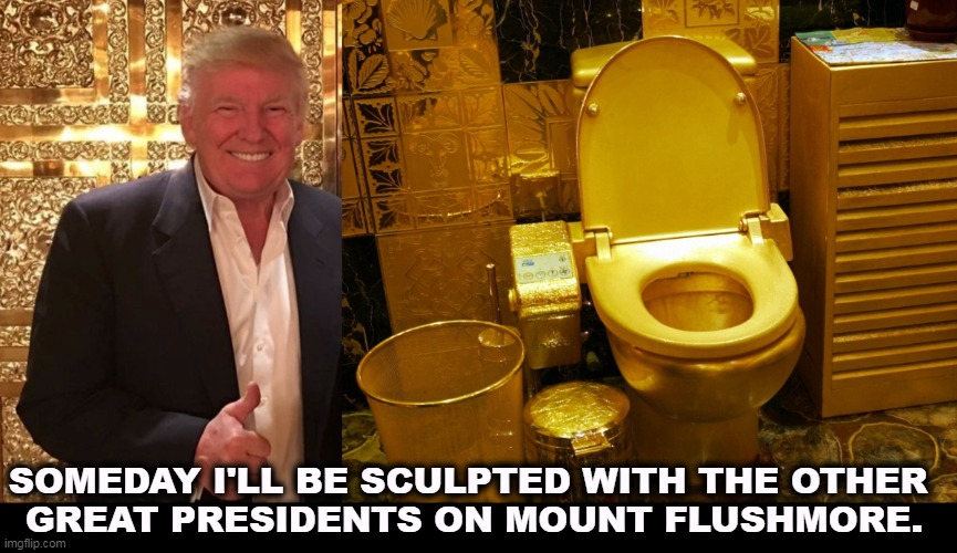 All the savoir faire of a Mafia kingpin. | SOMEDAY I'LL BE SCULPTED WITH THE OTHER 
GREAT PRESIDENTS ON MOUNT FLUSHMORE. | image tagged in trump's gold toilet the perfect gift for the man who's full of,trump,mount rushmore,toilet,classy | made w/ Imgflip meme maker