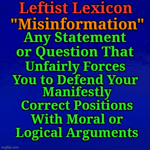 Leftist Lexicon | Leftist Lexicon; "Misinformation"; Any Statement or Question That; Unfairly Forces You to Defend Your; Manifestly Correct Positions With Moral or Logical Arguments | image tagged in misinformation | made w/ Imgflip meme maker