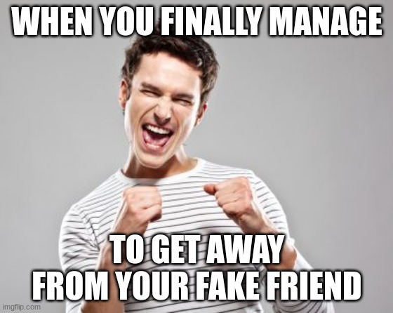 me and my fake friend are not "friends" any more! YAY!!! (the reason why was because he called my sister a hoe and because he ha | WHEN YOU FINALLY MANAGE; TO GET AWAY FROM YOUR FAKE FRIEND | image tagged in happy guy | made w/ Imgflip meme maker